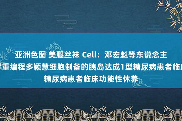 亚洲色图 美腿丝袜 Cell：邓宏魁等东说念主首例移植化学重编程多颖慧细胞制备的胰岛达成1型糖尿病患者临床功能性休养