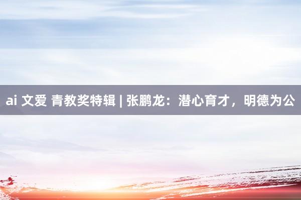 ai 文爱 青教奖特辑 | 张鹏龙：潜心育才，明德为公