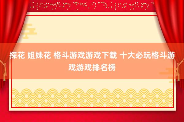 探花 姐妹花 格斗游戏游戏下载 十大必玩格斗游戏游戏排名榜