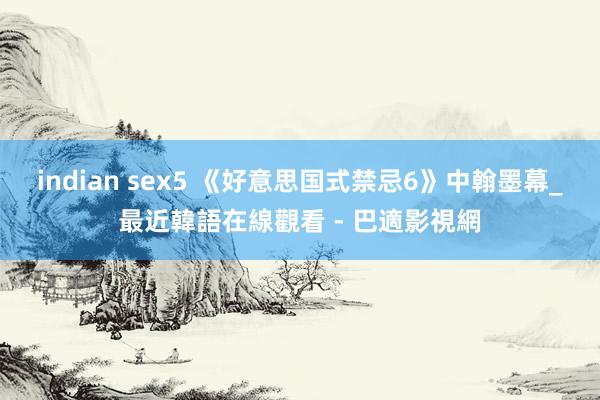 indian sex5 《好意思国式禁忌6》中翰墨幕_最近韓語在線觀看 - 巴適影視網