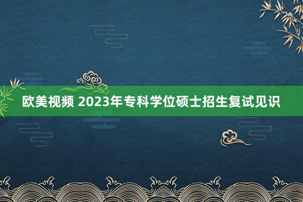 欧美视频 2023年专科学位硕士招生复试见识