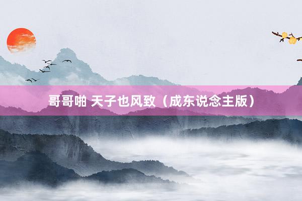 哥哥啪 天子也风致（成东说念主版）