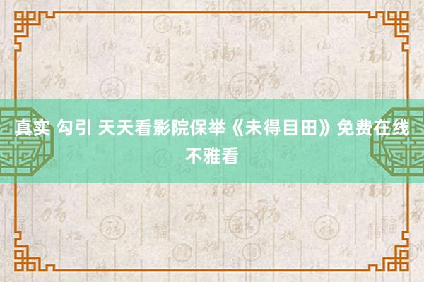 真实 勾引 天天看影院保举《未得目田》免费在线不雅看