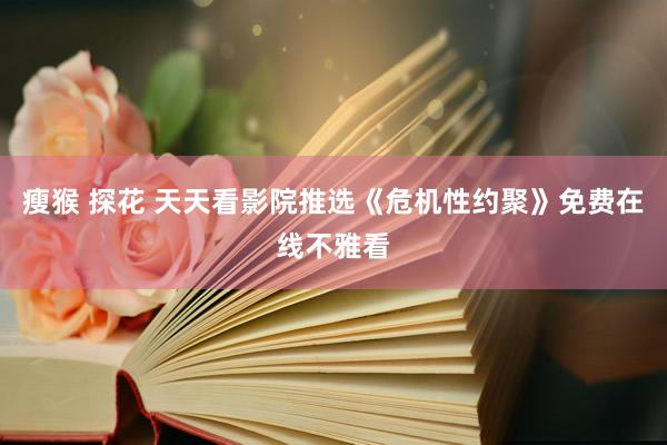 瘦猴 探花 天天看影院推选《危机性约聚》免费在线不雅看