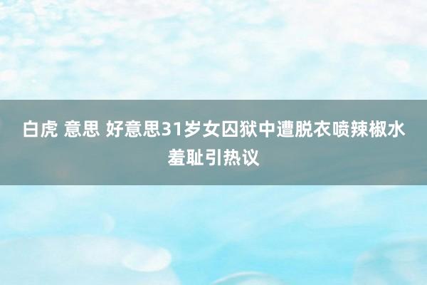 白虎 意思 好意思31岁女囚狱中遭脱衣喷辣椒水羞耻引热议