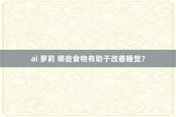 ai 萝莉 哪些食物有助于改善睡觉？