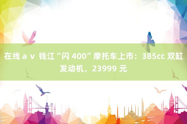 在线ａｖ 钱江“闪 400”摩托车上市：385cc 双缸发动机，23999 元