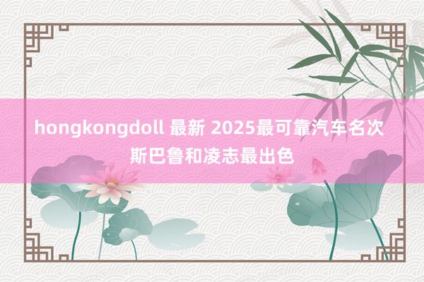 hongkongdoll 最新 2025最可靠汽车名次 斯巴鲁和凌志最出色