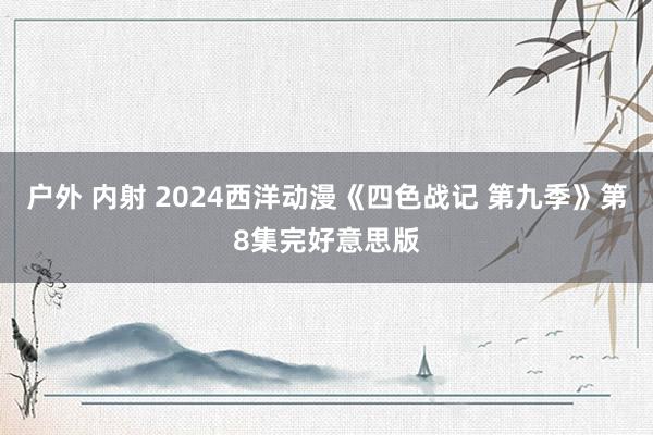 户外 内射 2024西洋动漫《四色战记 第九季》第8集完好意思版