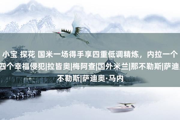 小宝 探花 国米一场得手享四重低调精炼，内拉一个周末迎四个幸福侵犯|拉皆奥|梅阿查|国外米兰|那不勒斯|萨迪奥·马内
