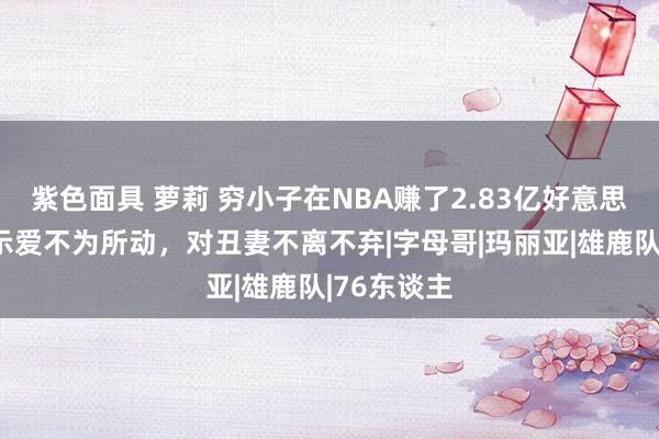 紫色面具 萝莉 穷小子在NBA赚了2.83亿好意思元，超模示爱不为所动，对丑妻不离不弃|字母哥|玛丽亚|雄鹿队|76东谈主