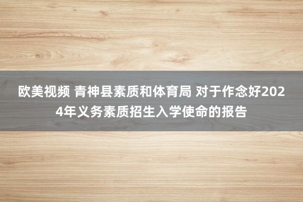 欧美视频 青神县素质和体育局 对于作念好2024年义务素质招生入学使命的报告