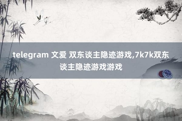 telegram 文爱 双东谈主隐迹游戏，7k7k双东谈主隐迹游戏游戏