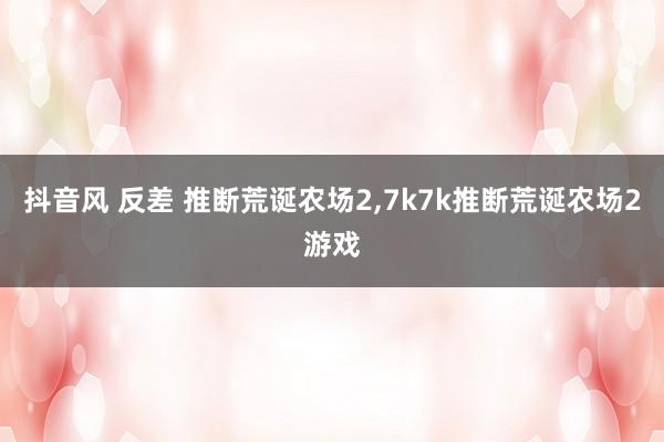 抖音风 反差 推断荒诞农场2，7k7k推断荒诞农场2游戏
