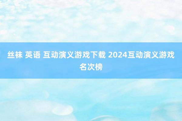 丝袜 英语 互动演义游戏下载 2024互动演义游戏名次榜
