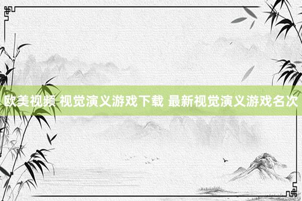 欧美视频 视觉演义游戏下载 最新视觉演义游戏名次