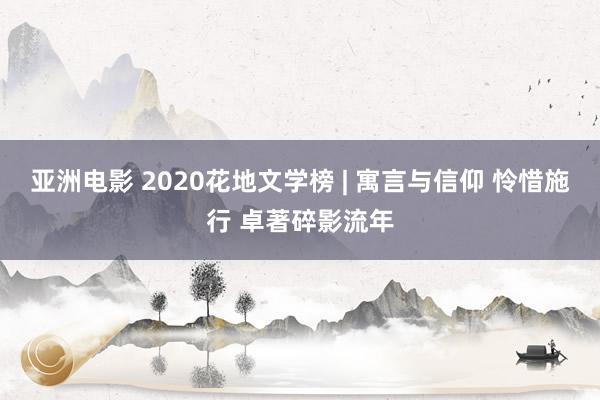 亚洲电影 2020花地文学榜 | 寓言与信仰 怜惜施行 卓著碎影流年