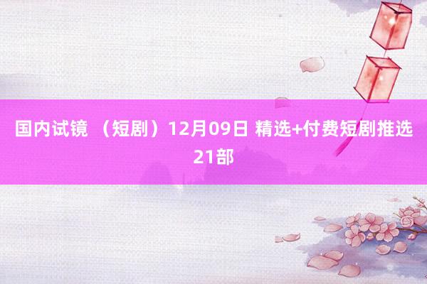 国内试镜 （短剧）12月09日 精选+付费短剧推选21部