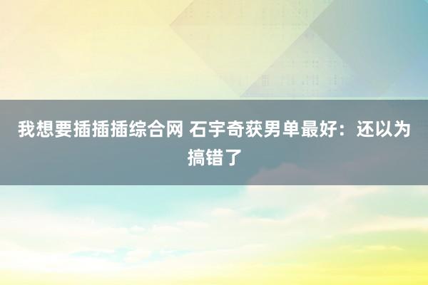我想要插插插综合网 石宇奇获男单最好：还以为搞错了