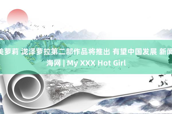 欧美萝莉 泷泽萝拉第二部作品将推出 有望中国发展 新闻 南海网 | My XXX Hot Girl