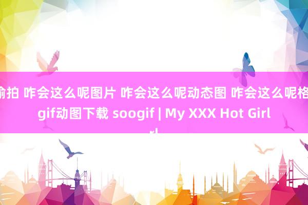 C神偷拍 咋会这么呢图片 咋会这么呢动态图 咋会这么呢格局包gif动图下载 soogif | My XXX Hot Girl