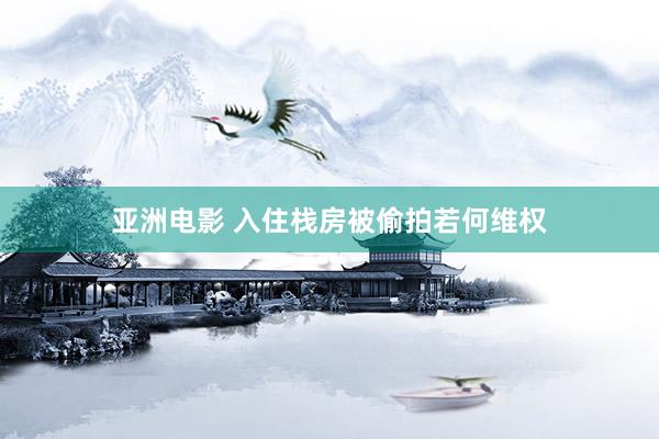 亚洲电影 入住栈房被偷拍若何维权