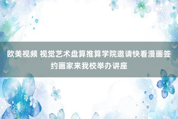 欧美视频 视觉艺术盘算推算学院邀请快看漫画签约画家来我校举办讲座