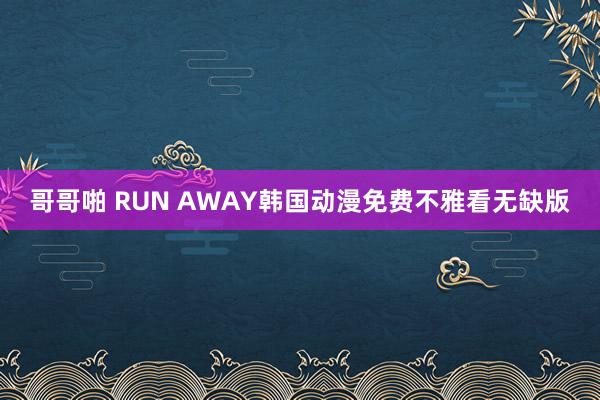 哥哥啪 RUN AWAY韩国动漫免费不雅看无缺版