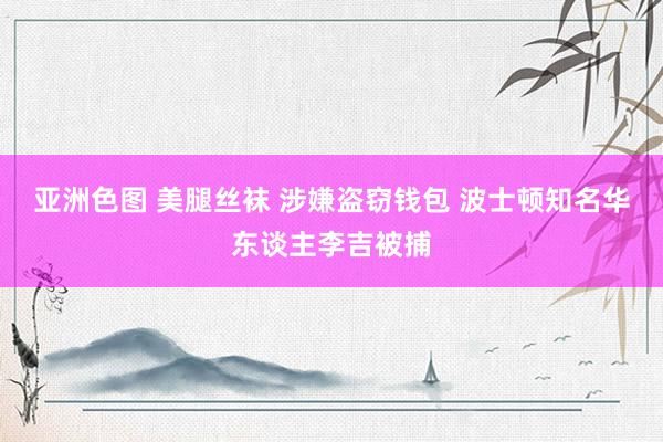 亚洲色图 美腿丝袜 涉嫌盗窃钱包 波士顿知名华东谈主李吉被捕