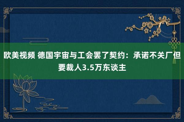 欧美视频 德国宇宙与工会罢了契约：承诺不关厂但要裁人3.5万东谈主