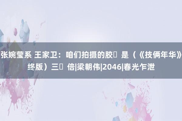 张婉莹系 王家卫：咱们拍摄的胶⽚是（《技俩年华》终版）三⼗倍|梁朝伟|2046|春光乍泄
