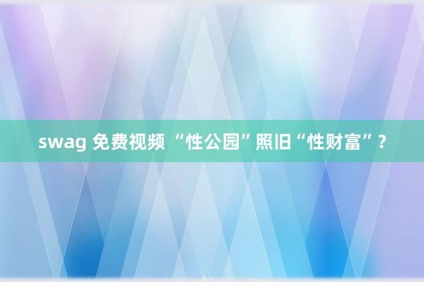 swag 免费视频 “性公园”照旧“性财富”？
