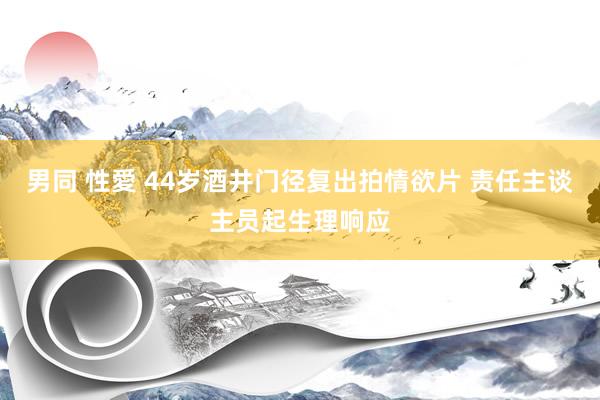 男同 性愛 44岁酒井门径复出拍情欲片 责任主谈主员起生理响应