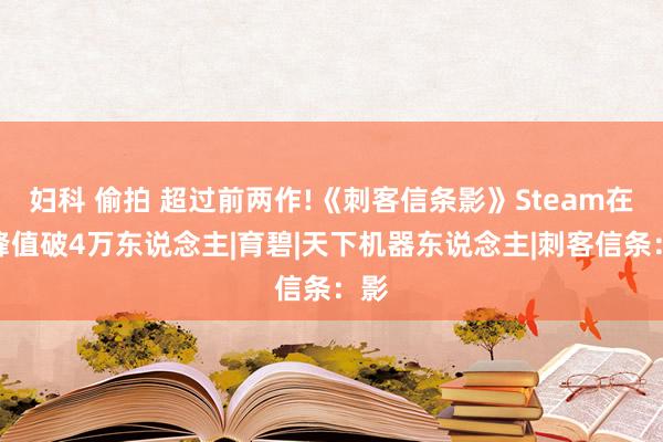 妇科 偷拍 超过前两作!《刺客信条影》Steam在线峰值破4万东说念主|育碧|天下机器东说念主|刺客信条：影