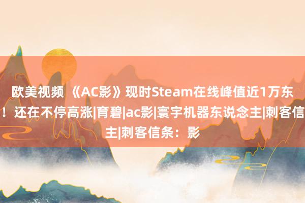 欧美视频 《AC影》现时Steam在线峰值近1万东说念主！还在不停高涨|育碧|ac影|寰宇机器东说念主|刺客信条：影