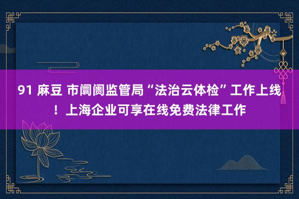 91 麻豆 市阛阓监管局“法治云体检”工作上线！上海企业可享在线免费法律工作