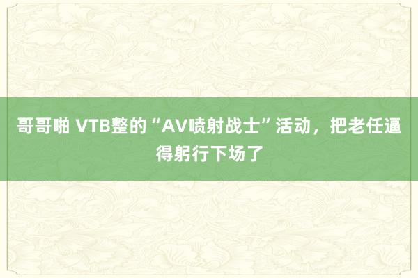 哥哥啪 VTB整的“AV喷射战士”活动，把老任逼得躬行下场了