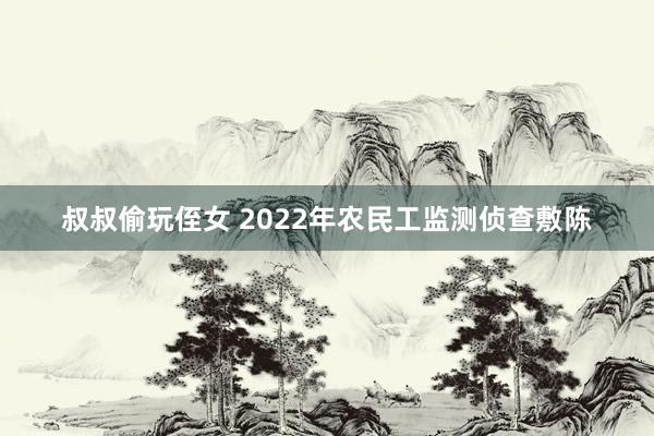 叔叔偷玩侄女 2022年农民工监测侦查敷陈
