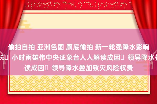 偷拍自拍 亚洲色图 厕底偷拍 新一轮强降水影响限制广 捏续时候长 小时雨雄伟中央征象台人人解读成因 领导降水叠加致灾风险权贵
