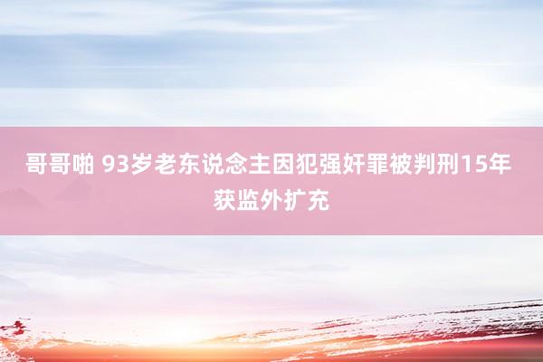 哥哥啪 93岁老东说念主因犯强奸罪被判刑15年 获监外扩充