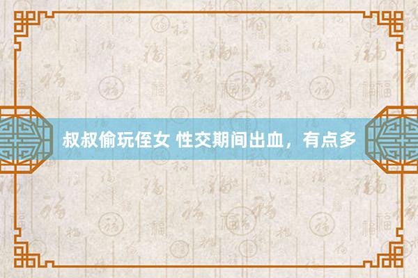 叔叔偷玩侄女 性交期间出血，有点多