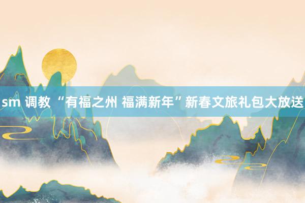 sm 调教 “有福之州 福满新年”新春文旅礼包大放送