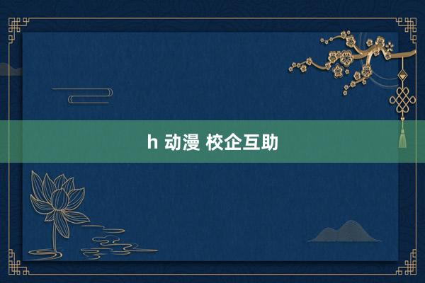 h 动漫 校企互助