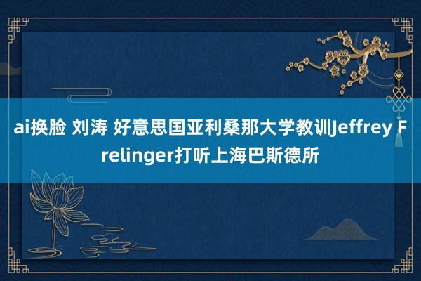ai换脸 刘涛 好意思国亚利桑那大学教训Jeffrey Frelinger打听上海巴斯德所