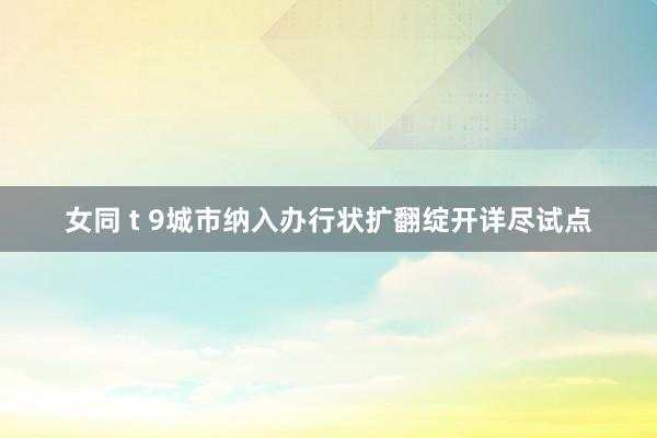 女同 t 9城市纳入办行状扩翻绽开详尽试点