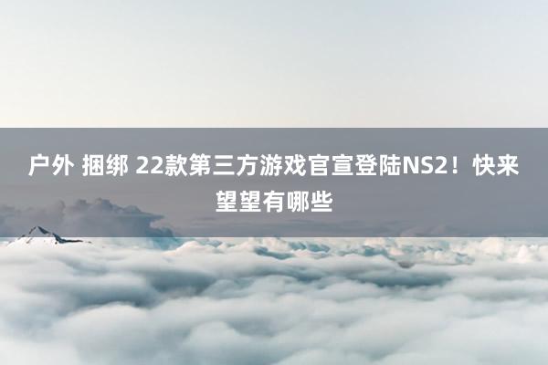 户外 捆绑 22款第三方游戏官宣登陆NS2！快来望望有哪些