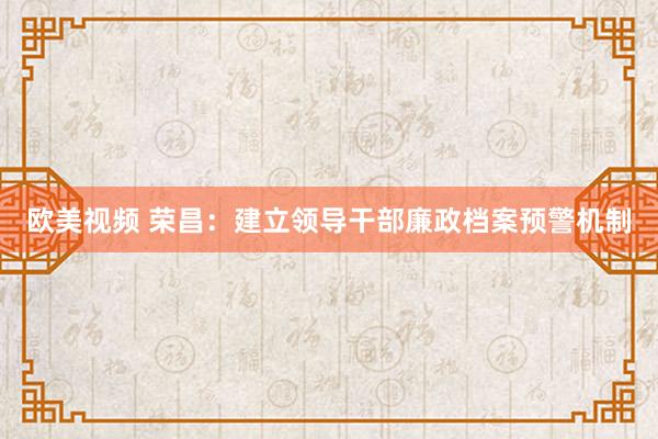 欧美视频 荣昌：建立领导干部廉政档案预警机制