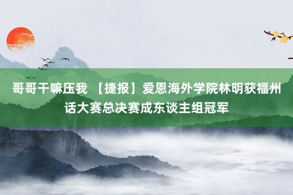 哥哥干嘛压我 【捷报】爱恩海外学院林明获福州话大赛总决赛成东谈主组冠军