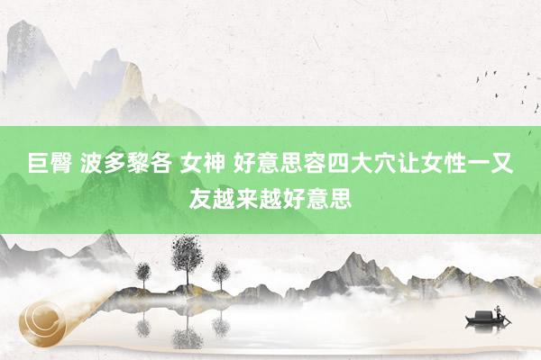 巨臀 波多黎各 女神 好意思容四大穴让女性一又友越来越好意思