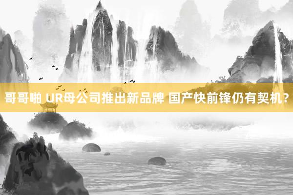 哥哥啪 UR母公司推出新品牌 国产快前锋仍有契机？